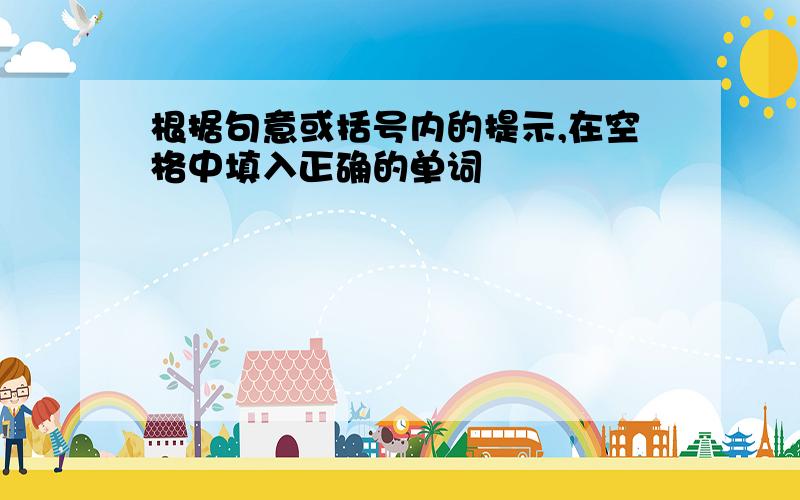 根据句意或括号内的提示,在空格中填入正确的单词