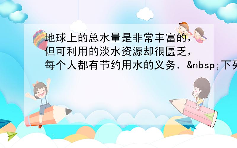 地球上的总水量是非常丰富的，但可利用的淡水资源却很匮乏，每个人都有节约用水的义务． 下列说法符合节约用水观点的