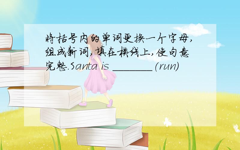 将括号内的单词更换一个字母,组成新词,填在横线上,使句意完整.Santa is _______(run)