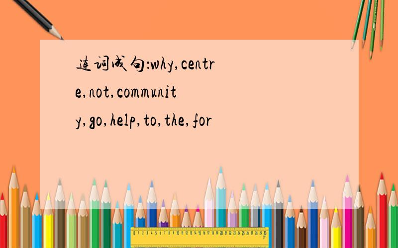 连词成句：why,centre,not,community,go,help,to,the,for