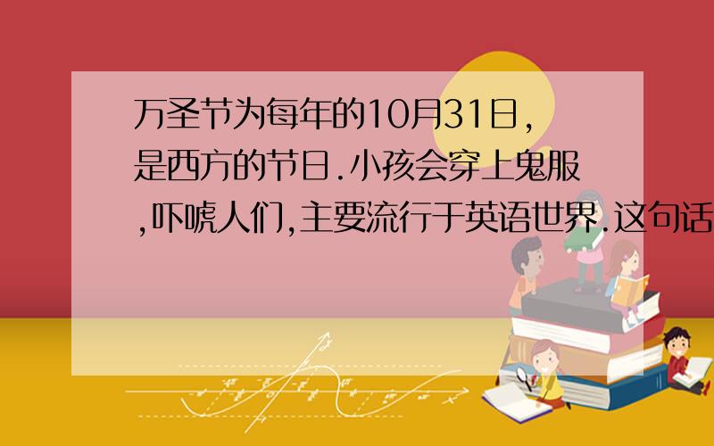 万圣节为每年的10月31日,是西方的节日.小孩会穿上鬼服,吓唬人们,主要流行于英语世界.这句话的英文