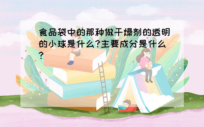 食品袋中的那种做干燥剂的透明的小球是什么?主要成分是什么?