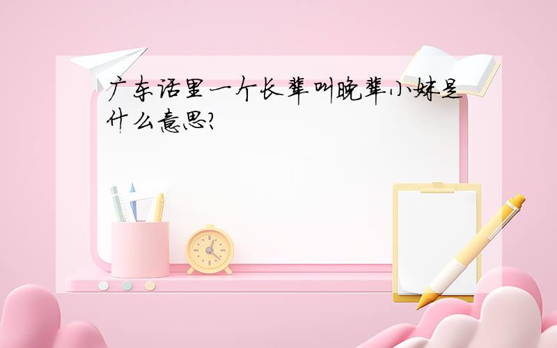 广东话里一个长辈叫晚辈小妹是什么意思?