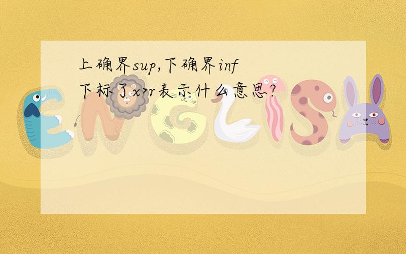 上确界sup,下确界inf 下标了x>r表示什么意思?