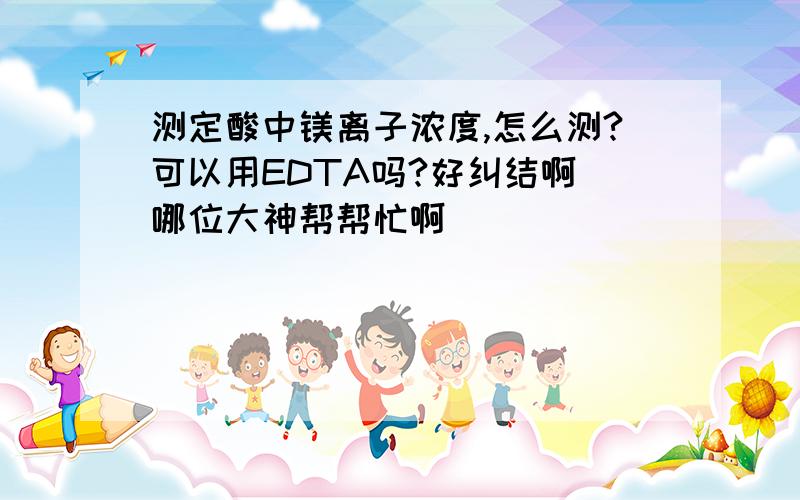 测定酸中镁离子浓度,怎么测?可以用EDTA吗?好纠结啊 哪位大神帮帮忙啊