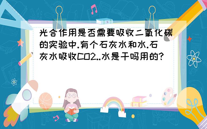 光合作用是否需要吸收二氧化碳的实验中.有个石灰水和水.石灰水吸收CO2..水是干吗用的?