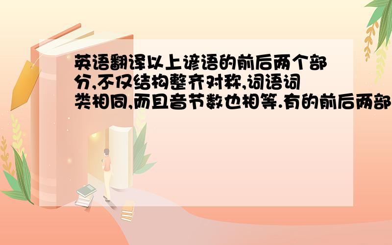 英语翻译以上谚语的前后两个部分,不仅结构整齐对称,词语词类相同,而且音节数也相等.有的前后两部分运用类似的事物相互补充,