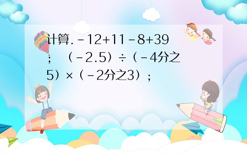 计算.-12+11-8+39； （-2.5）÷（-4分之5）×（-2分之3）；