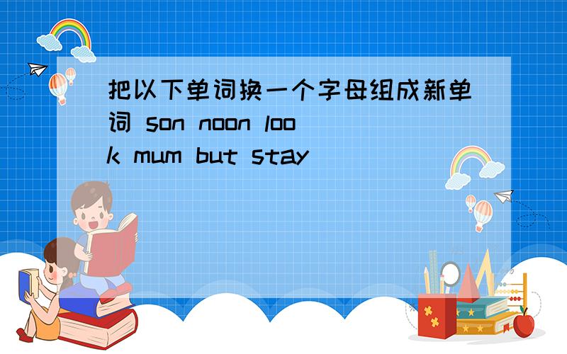 把以下单词换一个字母组成新单词 son noon look mum but stay