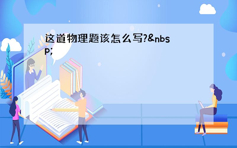 这道物理题该怎么写? 