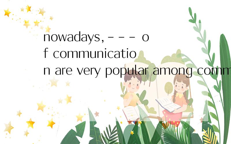 nowadays,--- of communication are very popular among common