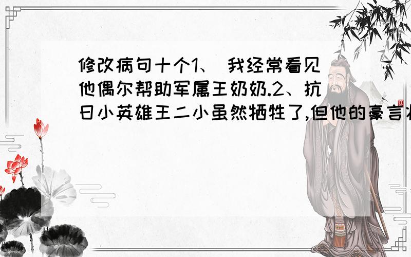 修改病句十个1、 我经常看见他偶尔帮助军属王奶奶.2、抗日小英雄王二小虽然牺牲了,但他的豪言壮语,光辉形象时常山现在我眼