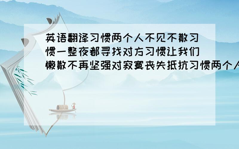 英语翻译习惯两个人不见不散习惯一整夜都寻找对方习惯让我们懒散不再坚强对寂寞丧失抵抗习惯两个人睡单人床才能沉睡到天亮如果你