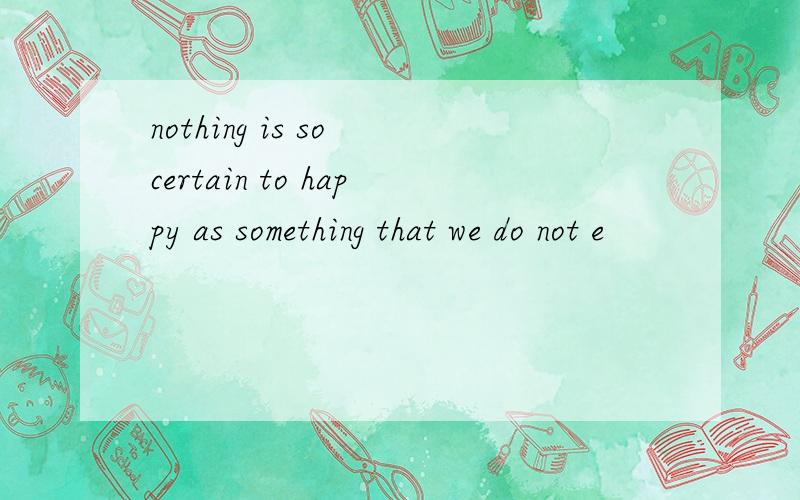 nothing is so certain to happy as something that we do not e