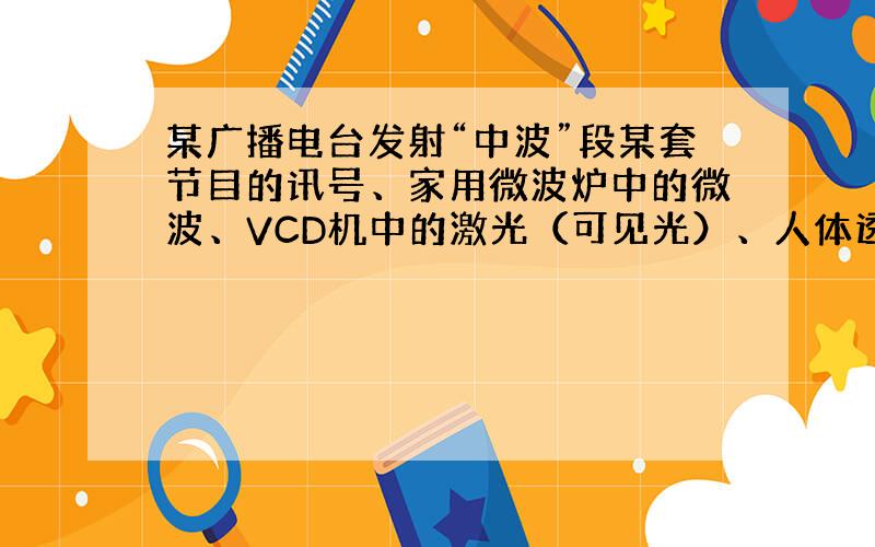 某广播电台发射“中波”段某套节目的讯号、家用微波炉中的微波、VCD机中的激光（可见光）、人体透视用的X光，都是电磁波，它