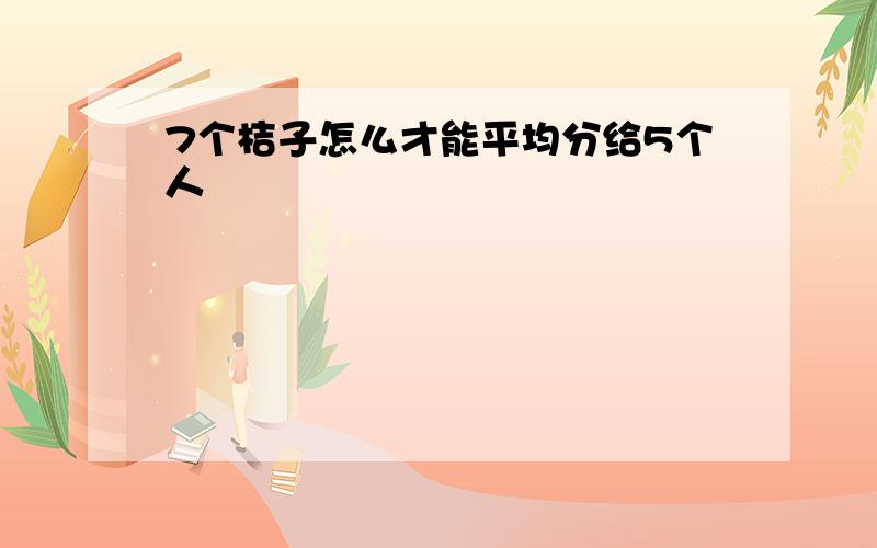 7个桔子怎么才能平均分给5个人