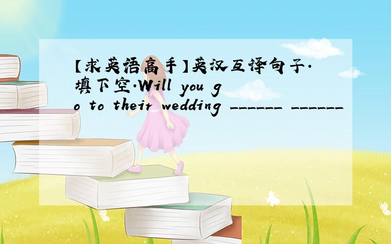 【求英语高手】英汉互译句子.填下空.Will you go to their wedding ______ ______