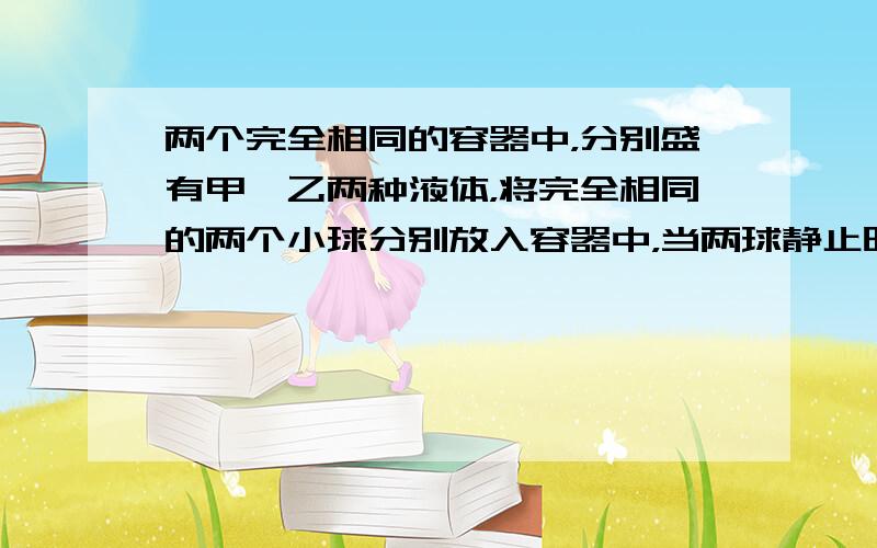 两个完全相同的容器中，分别盛有甲、乙两种液体，将完全相同的两个小球分别放入容器中，当两球静止时，液面相平，球所处的位置如