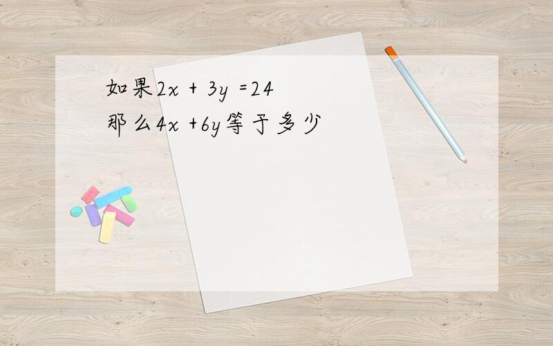 如果2x + 3y =24 那么4x +6y等于多少