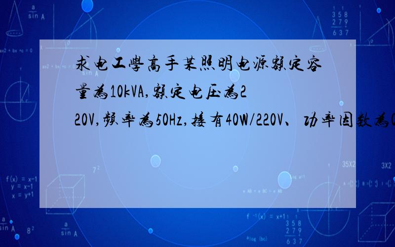 求电工学高手某照明电源额定容量为10kVA,额定电压为220V,频率为50Hz,接有40W/220V、功率因数为0.5的