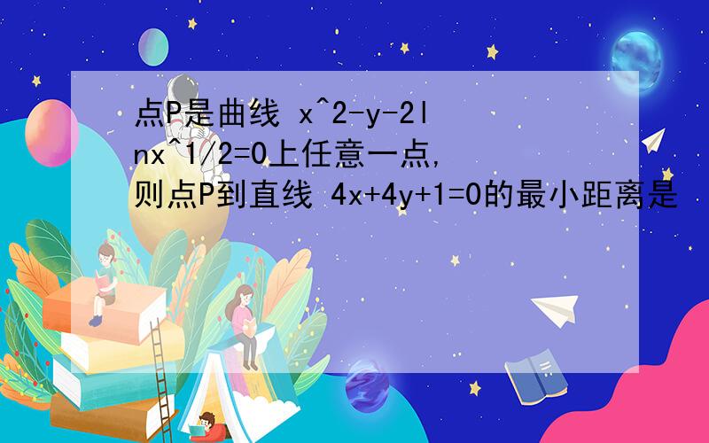 点P是曲线 x^2-y-2lnx^1/2=0上任意一点,则点P到直线 4x+4y+1=0的最小距离是