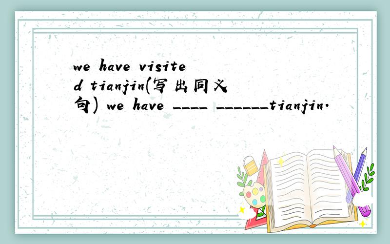 we have visited tianjin(写出同义句) we have ____ ______tianjin.