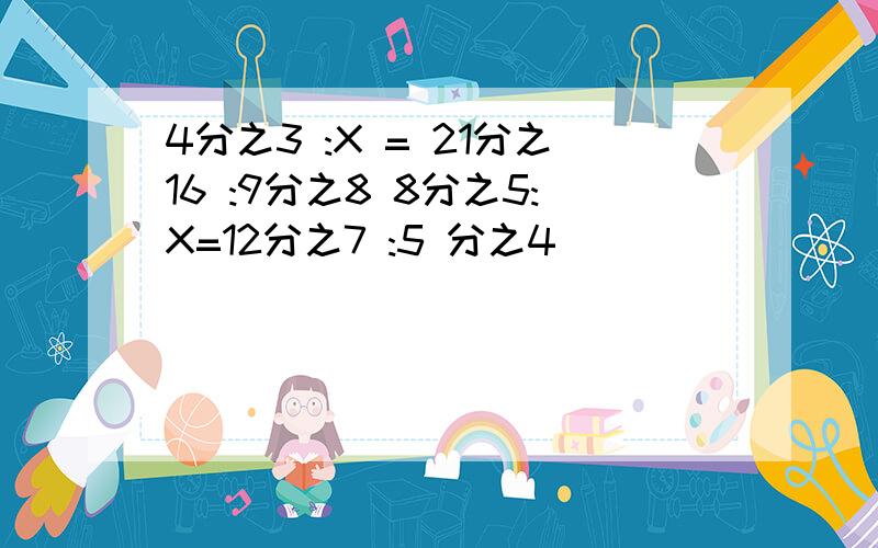 4分之3 :X = 21分之16 :9分之8 8分之5:X=12分之7 :5 分之4