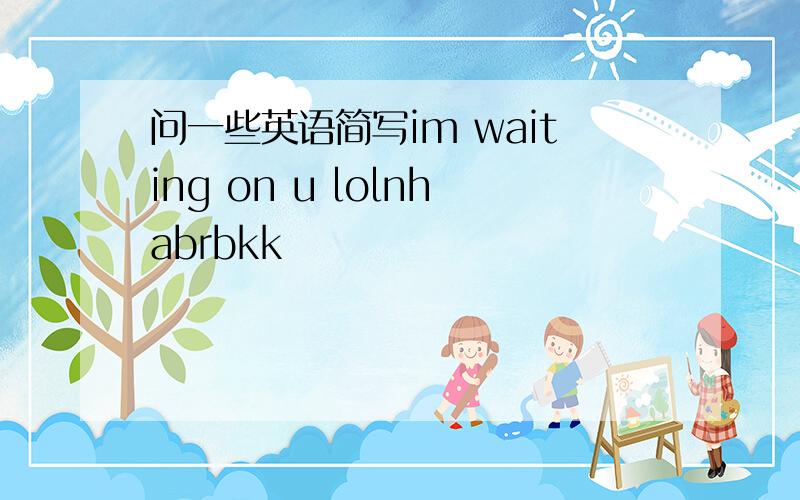 问一些英语简写im waiting on u lolnhabrbkk