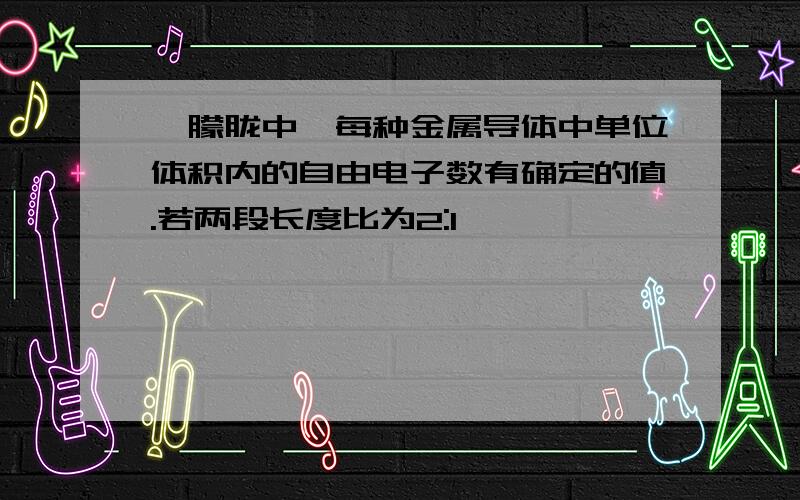 【朦胧中】每种金属导体中单位体积内的自由电子数有确定的值.若两段长度比为2:1,