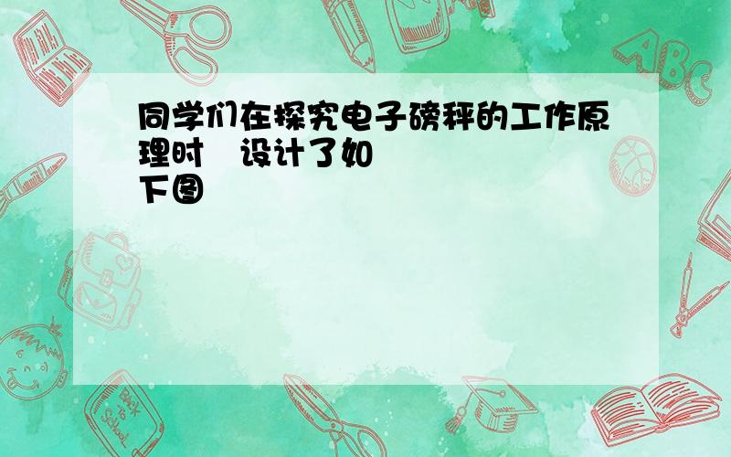 同学们在探究电子磅秤的工作原理时设计了如下图