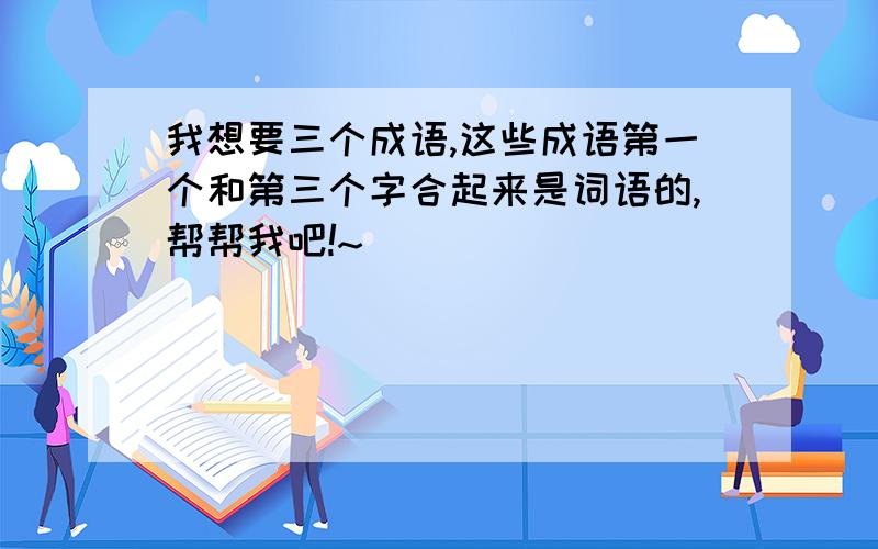 我想要三个成语,这些成语第一个和第三个字合起来是词语的,帮帮我吧!~