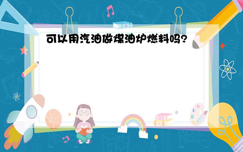 可以用汽油做煤油炉燃料吗?