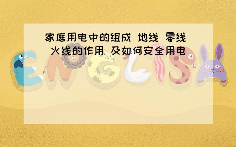 家庭用电中的组成 地线 零线 火线的作用 及如何安全用电