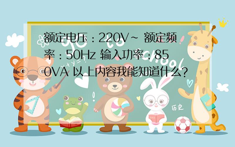 额定电压：220V~ 额定频率：50Hz 输入功率：850VA 以上内容我能知道什么?