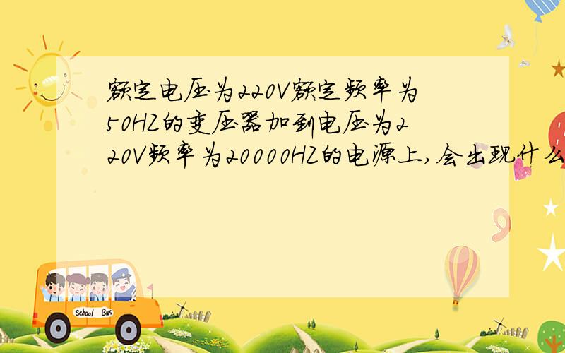 额定电压为220V额定频率为50HZ的变压器加到电压为220V频率为20000HZ的电源上,会出现什么情况,为什么?谢