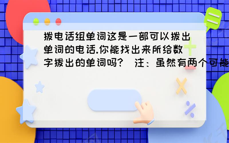 拨电话组单词这是一部可以拨出单词的电话.你能找出来所给数字拨出的单词吗?（注：虽然有两个可能的字母,但答案只有一个）1: