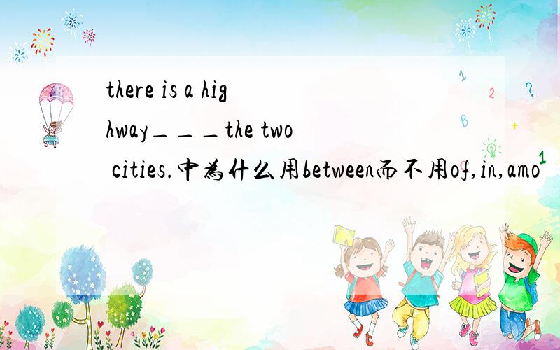 there is a highway___the two cities.中为什么用between而不用of,in,amo