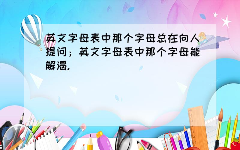 英文字母表中那个字母总在向人提问；英文字母表中那个字母能解渴.