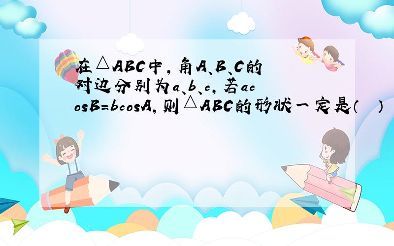 在△ABC中，角A、B、C的对边分别为a、b、c，若acosB＝bcosA，则△ABC的形状一定是（　　）