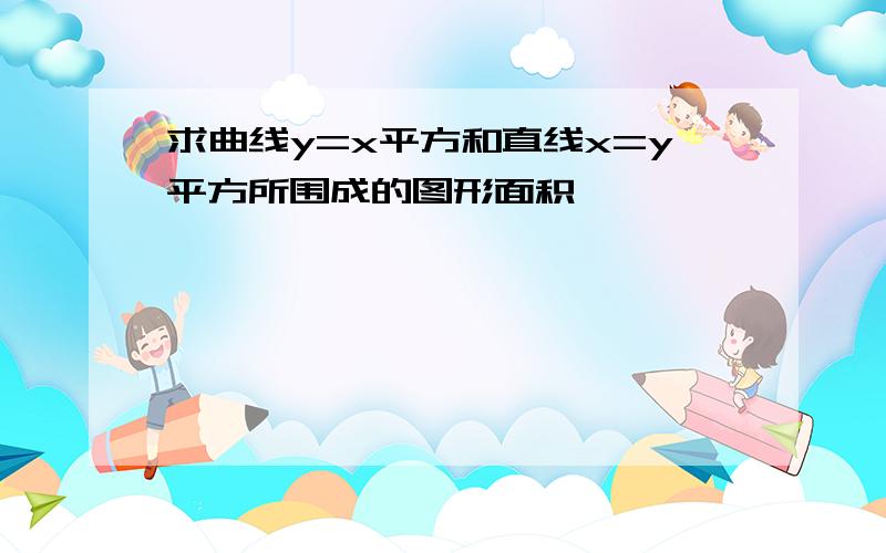 求曲线y=x平方和直线x=y平方所围成的图形面积