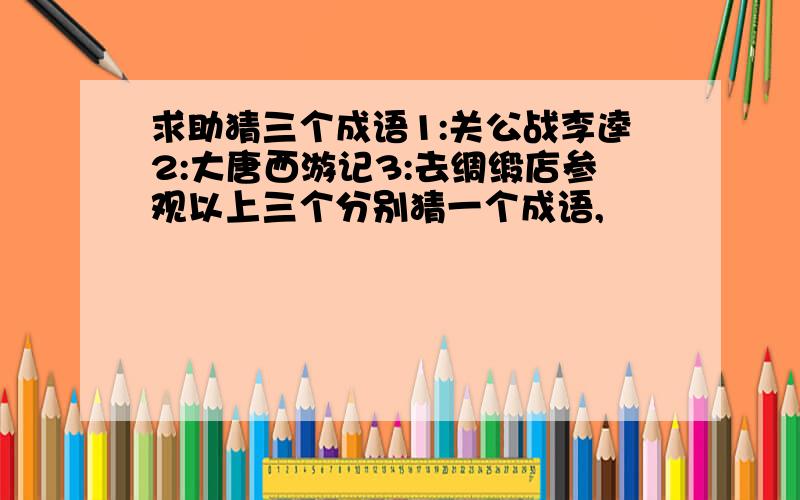 求助猜三个成语1:关公战李逵2:大唐西游记3:去绸缎店参观以上三个分别猜一个成语,