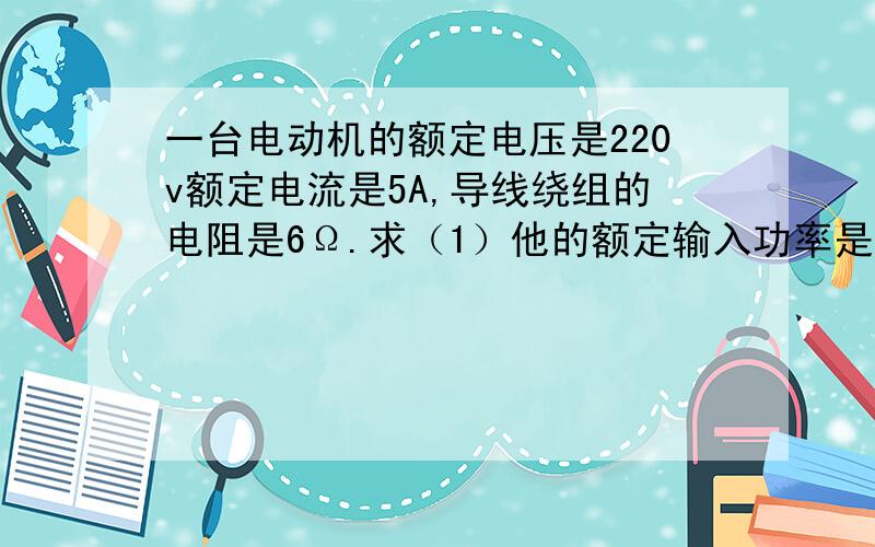 一台电动机的额定电压是220v额定电流是5A,导线绕组的电阻是6Ω.求（1）他的额定输入功率是多少?