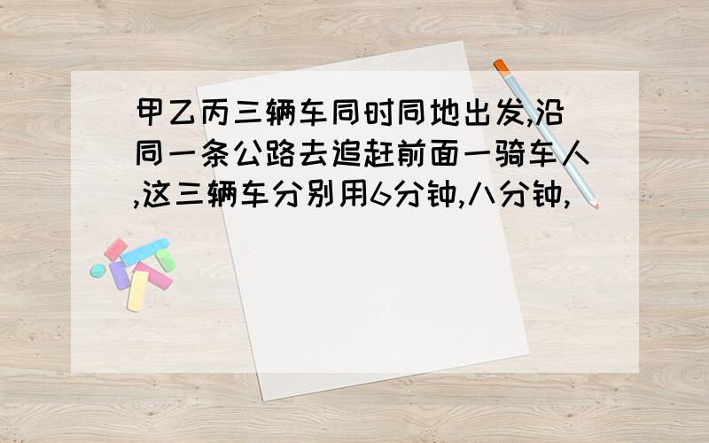 甲乙丙三辆车同时同地出发,沿同一条公路去追赶前面一骑车人,这三辆车分别用6分钟,八分钟,