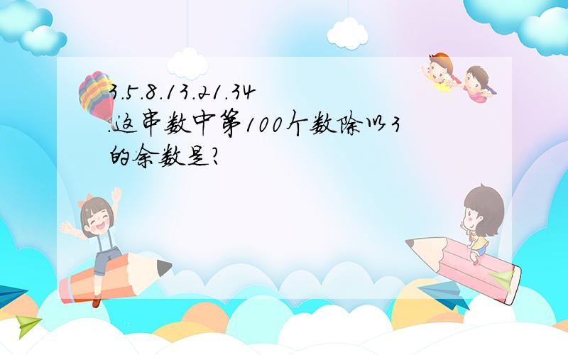 3.5.8.13.21.34.这串数中第100个数除以3的余数是?