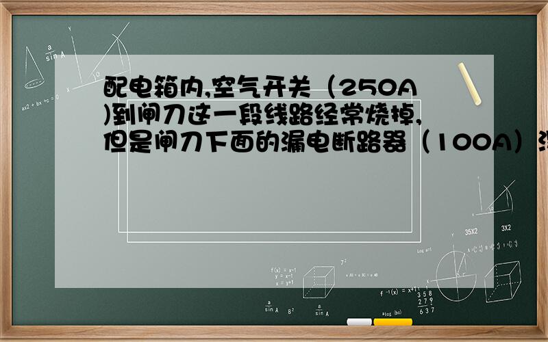 配电箱内,空气开关（250A)到闸刀这一段线路经常烧掉,但是闸刀下面的漏电断路器（100A）没有烧坏.