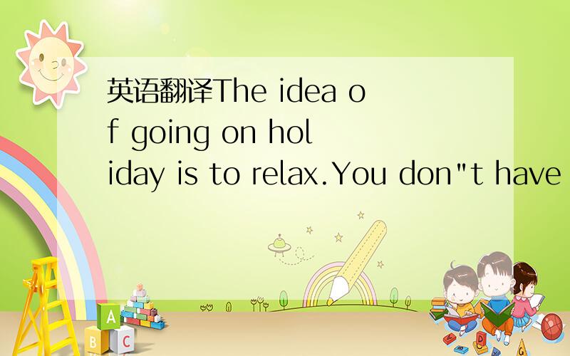 英语翻译The idea of going on holiday is to relax.You don