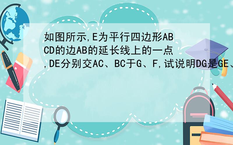 如图所示,E为平行四边形ABCD的边AB的延长线上的一点,DE分别交AC、BC于G、F,试说明DG是GE、GF的比例中项