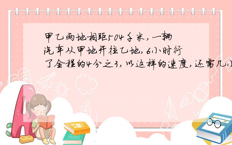 甲乙两地相距504千米,一辆汽车从甲地开往乙地,6小时行了全程的4分之3,以这样的速度,还需几小时到乙地