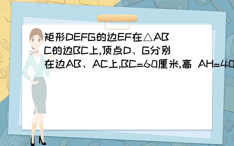 矩形DEFG的边EF在△ABC的边BC上,顶点D、G分别在边AB、AC上,BC=60厘米,高 AH=40厘米,设DG的长