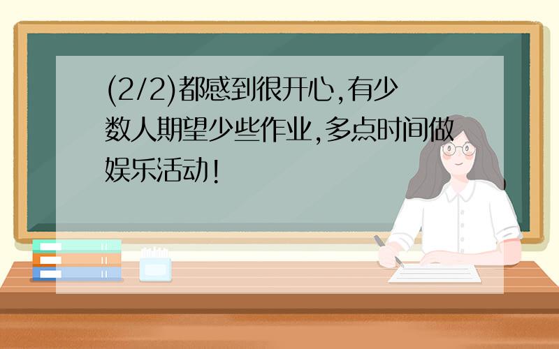 (2/2)都感到很开心,有少数人期望少些作业,多点时间做娱乐活动!